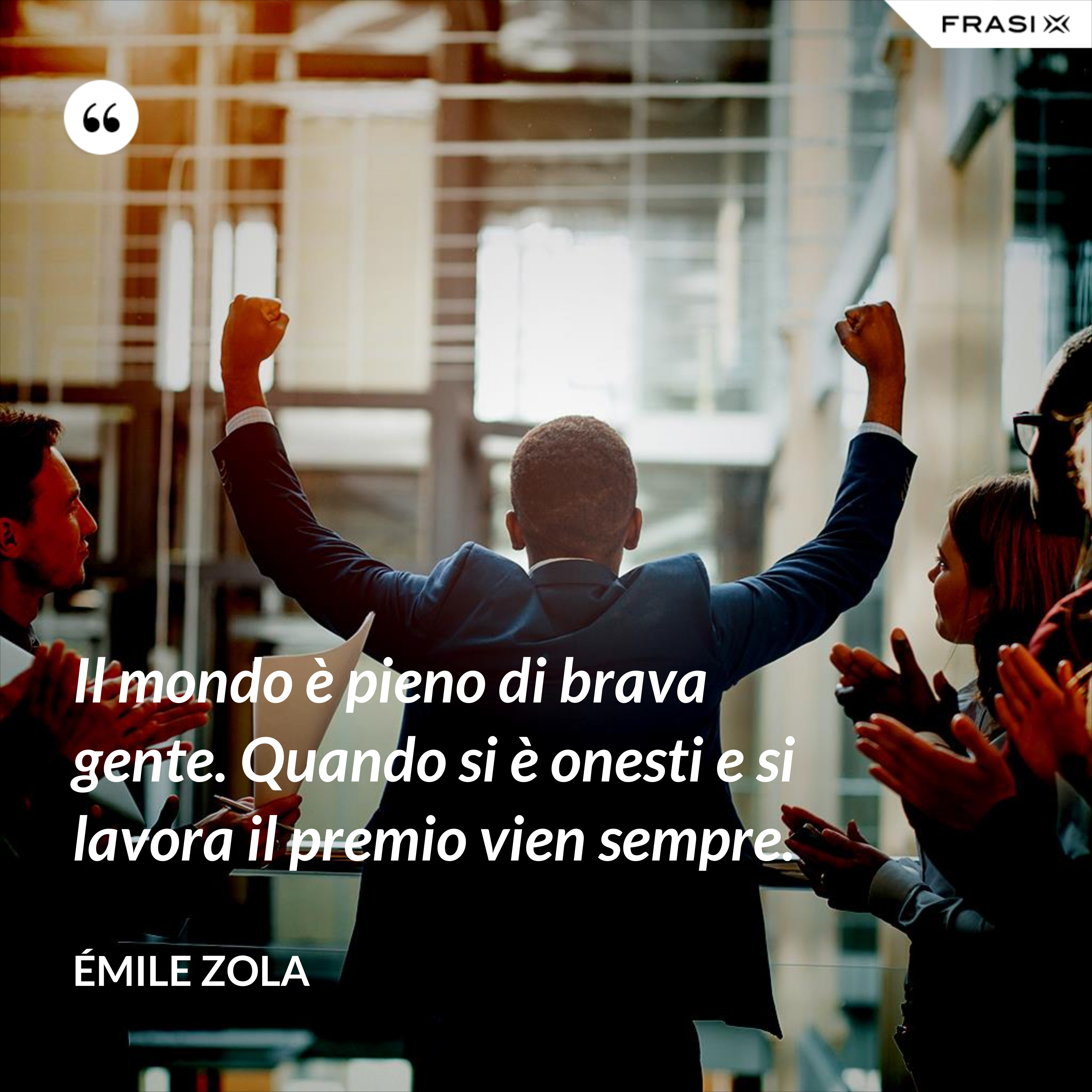 Il mondo è pieno di brava gente. Quando si è onesti e si lavora il premio vien sempre. - Émile Zola