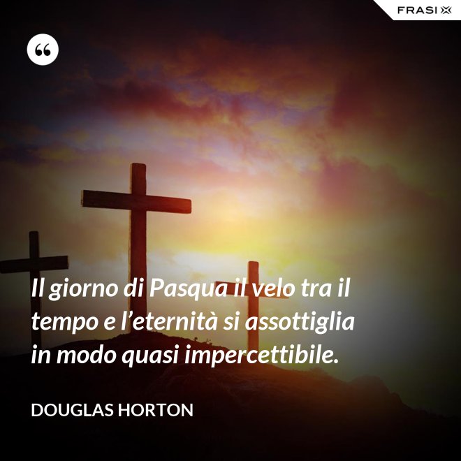 Il giorno di Pasqua il velo tra il tempo e l’eternità si assottiglia in modo quasi impercettibile. - Douglas Horton