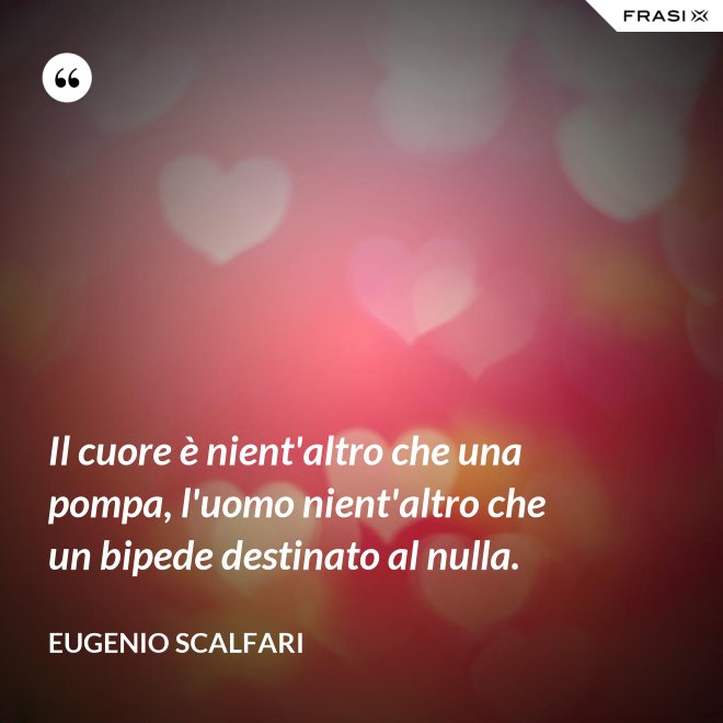 Il cuore è nient'altro che una pompa, l'uomo nient'altro che un bipede destinato al nulla. - Eugenio Scalfari
