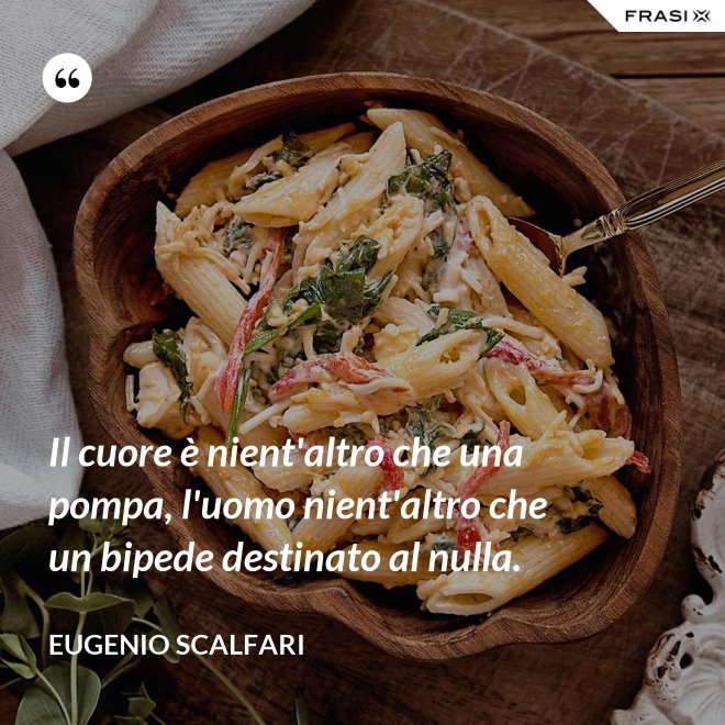 Il cuore è nient'altro che una pompa, l'uomo nient'altro che un bipede destinato al nulla. - Eugenio Scalfari