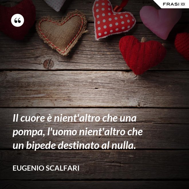 Il cuore è nient'altro che una pompa, l'uomo nient'altro che un bipede destinato al nulla. - Eugenio Scalfari