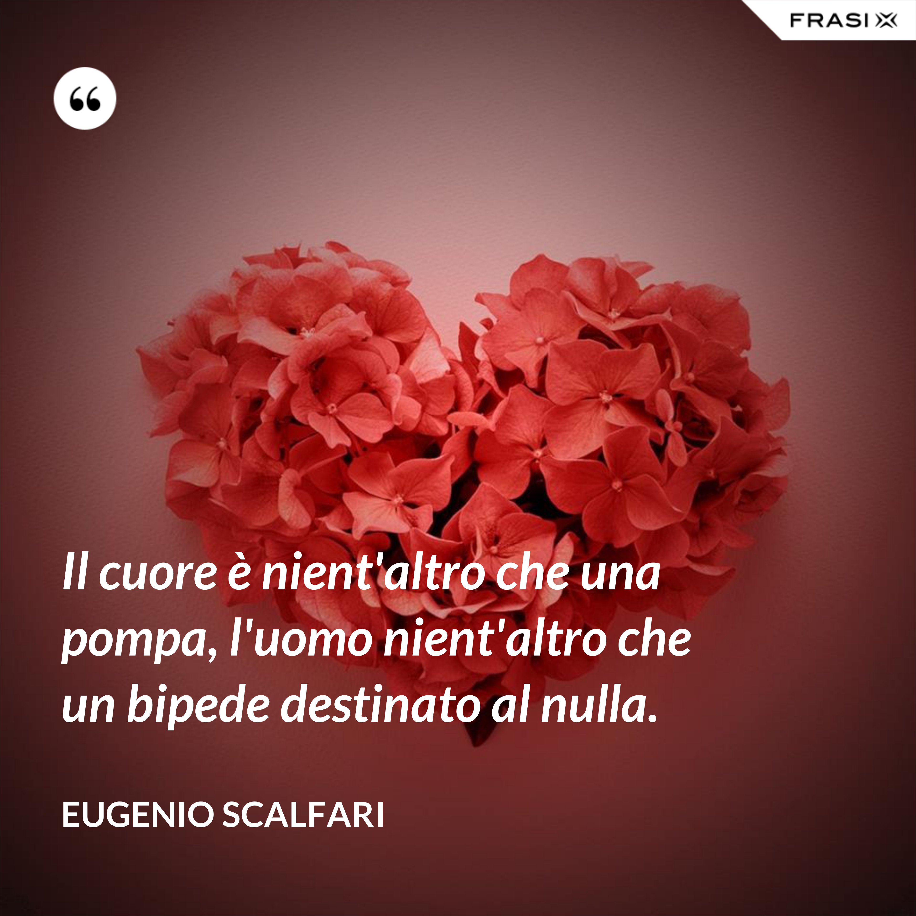 Il cuore è nient'altro che una pompa, l'uomo nient'altro che un bipede destinato al nulla. - Eugenio Scalfari