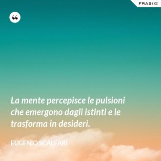 La mente percepisce le pulsioni che emergono dagli istinti e le trasforma in desideri. - Eugenio Scalfari