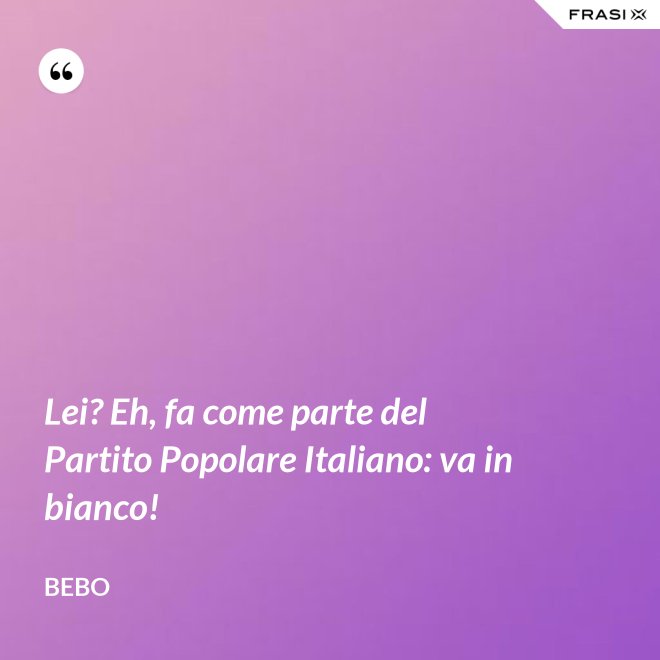 Lei? Eh, fa come parte del Partito Popolare Italiano: va in bianco! - Bebo