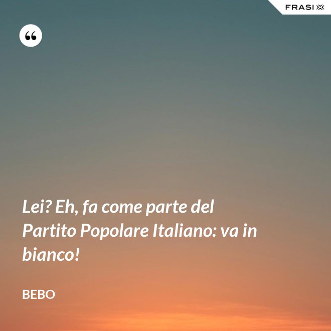 Lei? Eh, fa come parte del Partito Popolare Italiano: va in bianco! - Bebo