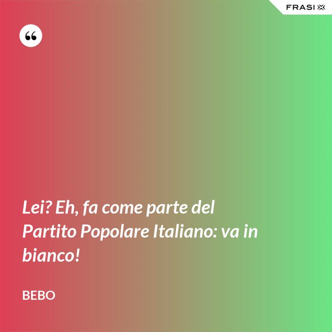 Lei? Eh, fa come parte del Partito Popolare Italiano: va in bianco! - Bebo