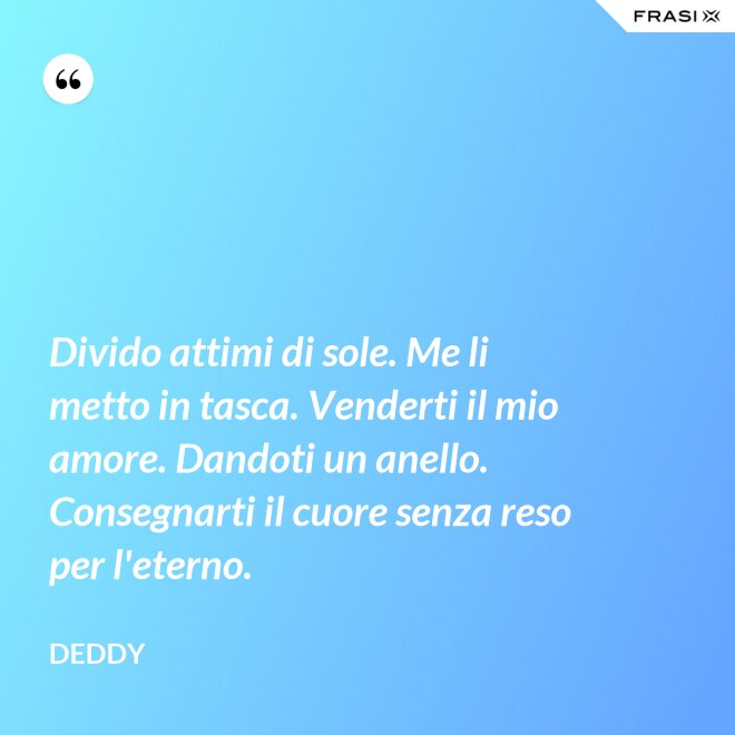 Divido attimi di sole. Me li metto in tasca. Venderti il mio amore. Dandoti un anello. Consegnarti il cuore senza reso per l'eterno. - Deddy