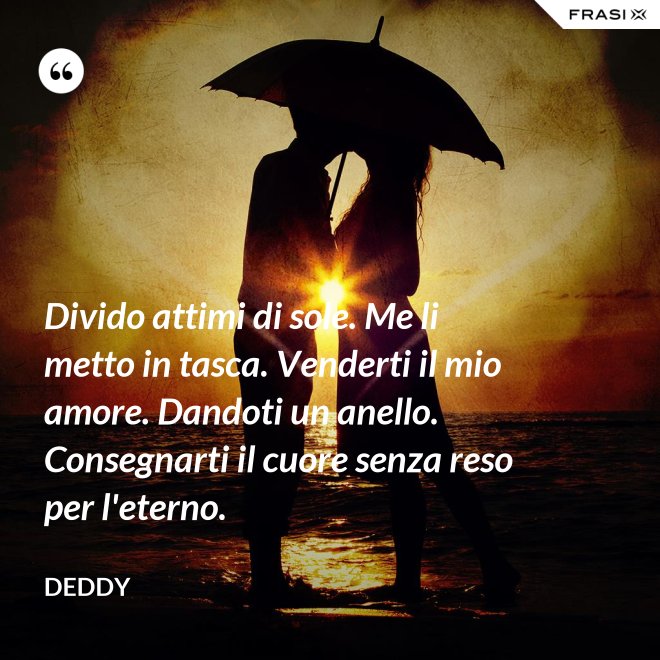 Divido attimi di sole. Me li metto in tasca. Venderti il mio amore. Dandoti un anello. Consegnarti il cuore senza reso per l'eterno. - Deddy
