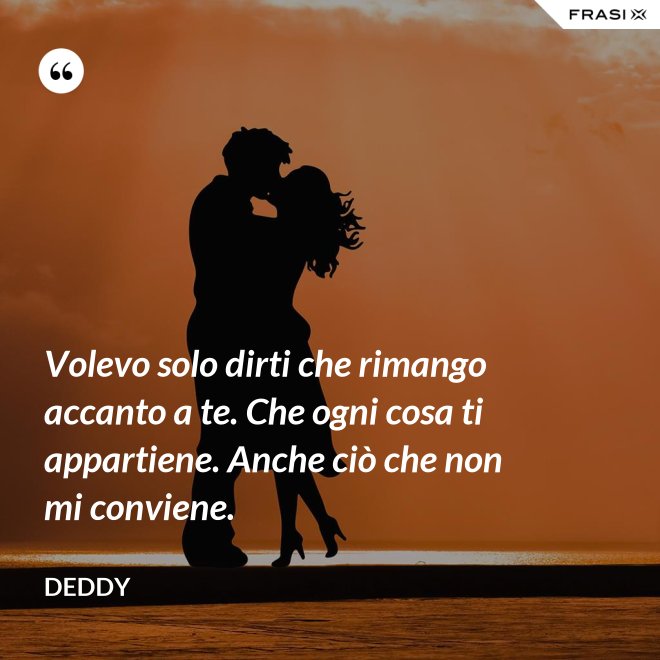 Volevo solo dirti che rimango accanto a te. Che ogni cosa ti appartiene. Anche ciò che non mi conviene. - Deddy
