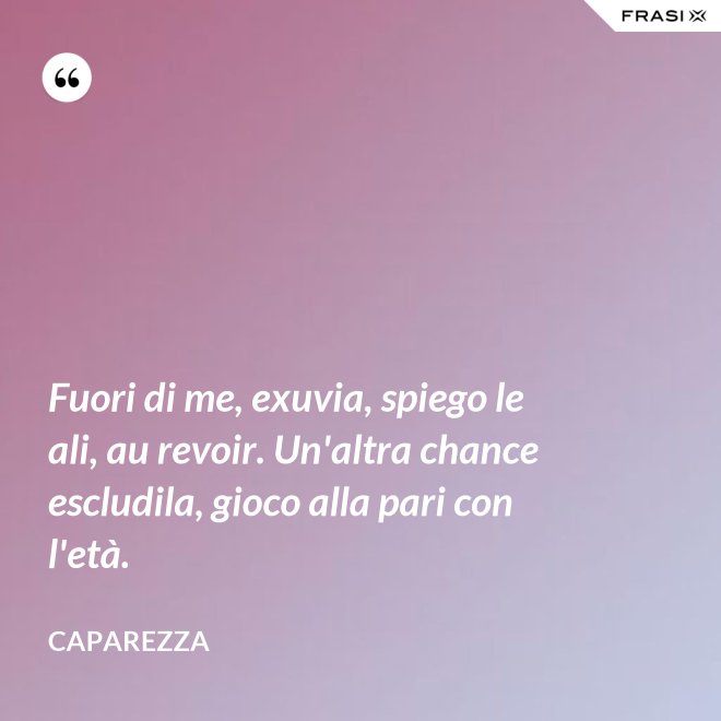 Fuori di me, exuvia, spiego le ali, au revoir. Un'altra chance escludila, gioco alla pari con l'età. - Caparezza