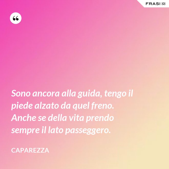 Sono ancora alla guida, tengo il piede alzato da quel freno. Anche se della vita prendo sempre il lato passeggero. - Caparezza