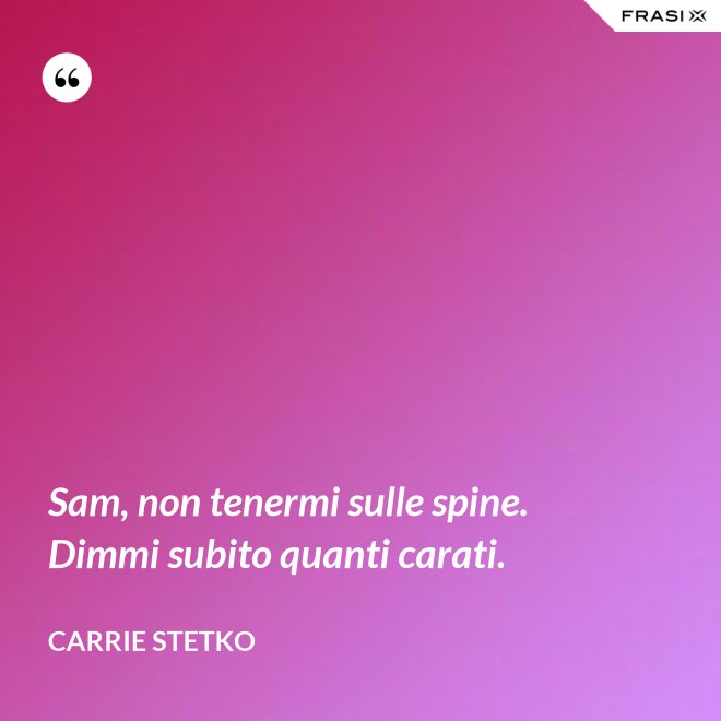 Sam, non tenermi sulle spine. Dimmi subito quanti carati. - Carrie Stetko