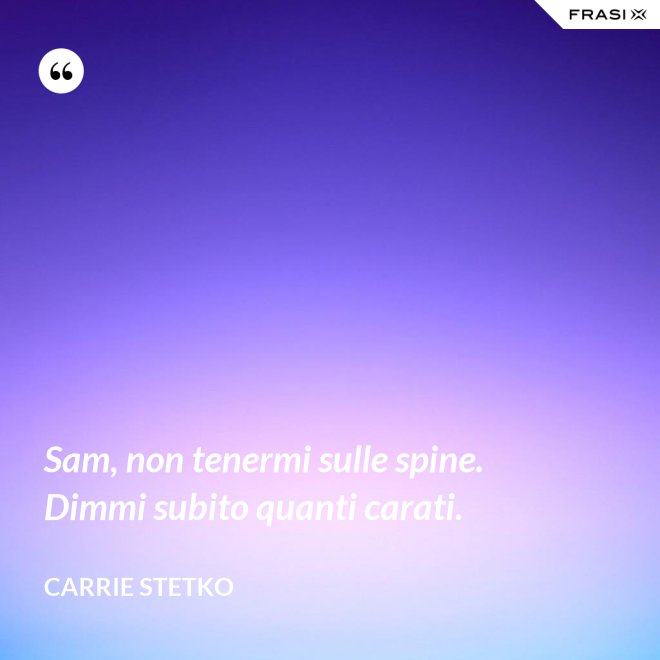 Sam, non tenermi sulle spine. Dimmi subito quanti carati. - Carrie Stetko