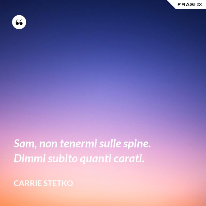 Sam, non tenermi sulle spine. Dimmi subito quanti carati. - Carrie Stetko