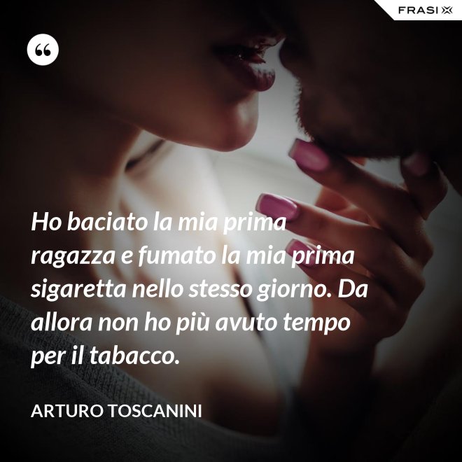 Ho baciato la mia prima ragazza e fumato la mia prima sigaretta nello stesso giorno. Da allora non ho più avuto tempo per il tabacco. - Arturo Toscanini