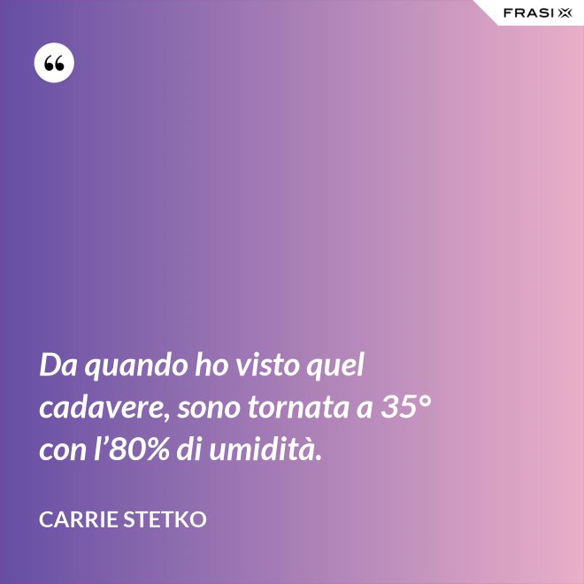 Da quando ho visto quel cadavere, sono tornata a 35° con l’80% di umidità. - Carrie Stetko