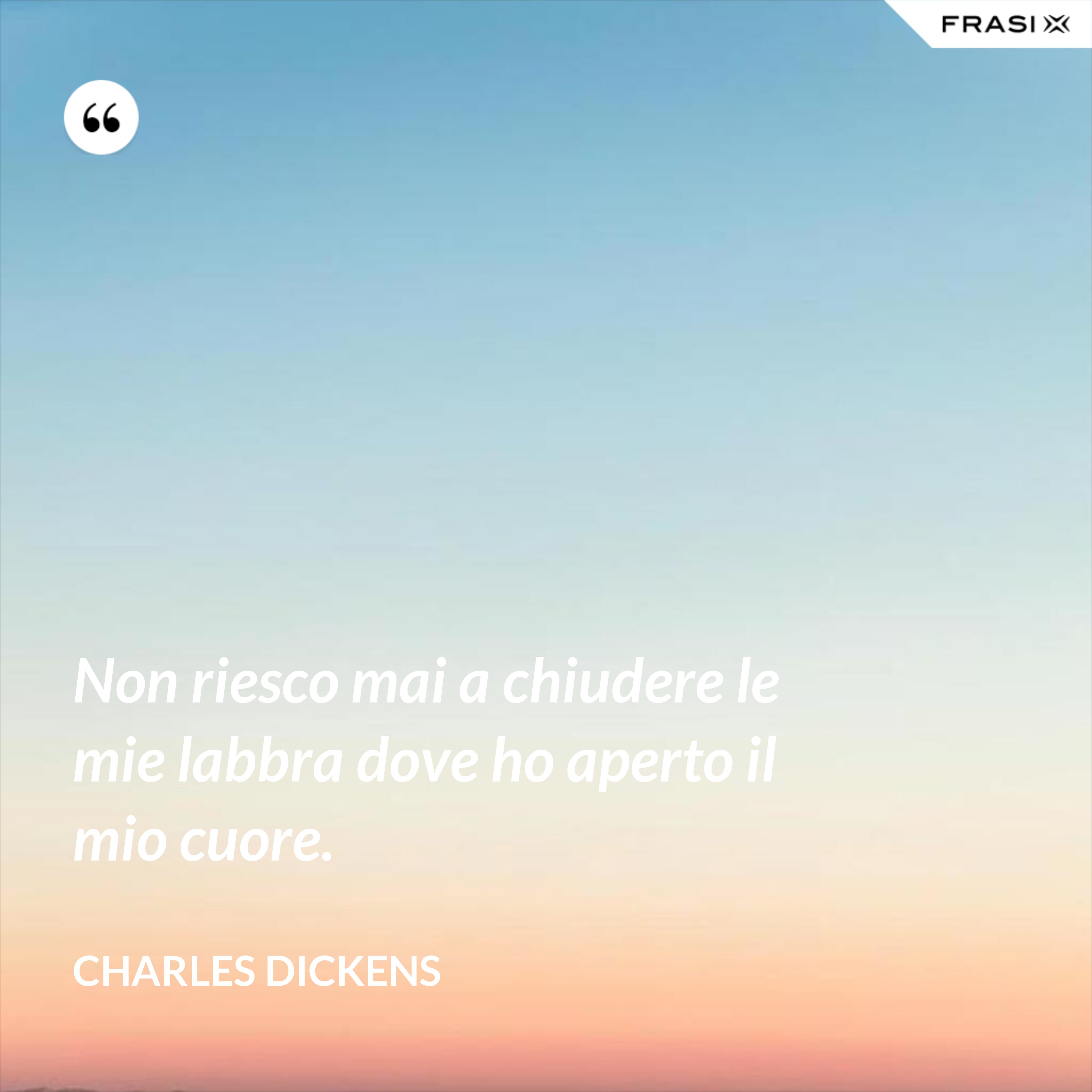 Non riesco mai a chiudere le mie labbra dove ho aperto il mio cuore. - Charles Dickens
