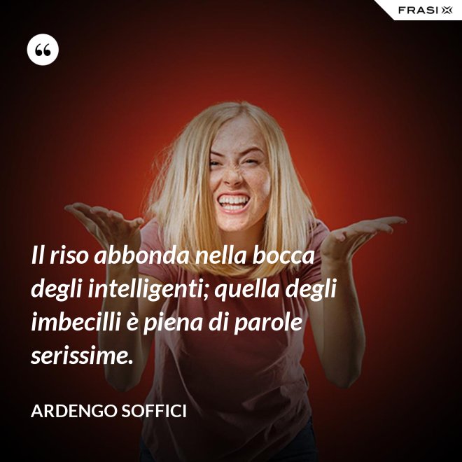 Il riso abbonda nella bocca degli intelligenti; quella degli imbecilli è piena di parole serissime. - Ardengo Soffici