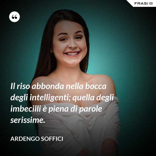Il riso abbonda nella bocca degli intelligenti; quella degli imbecilli è piena di parole serissime. - Ardengo Soffici