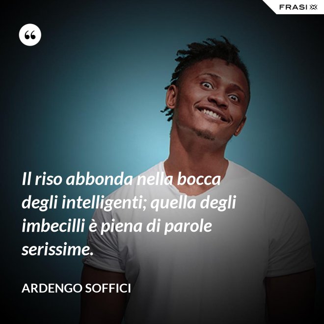 Il riso abbonda nella bocca degli intelligenti; quella degli imbecilli è piena di parole serissime. - Ardengo Soffici