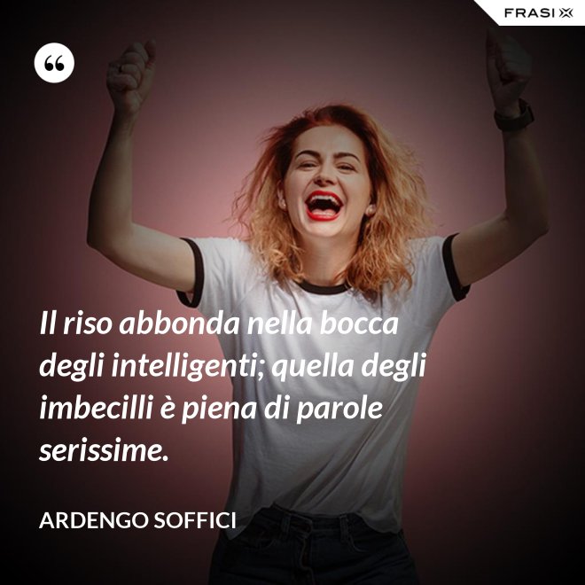 Il riso abbonda nella bocca degli intelligenti; quella degli imbecilli è piena di parole serissime. - Ardengo Soffici