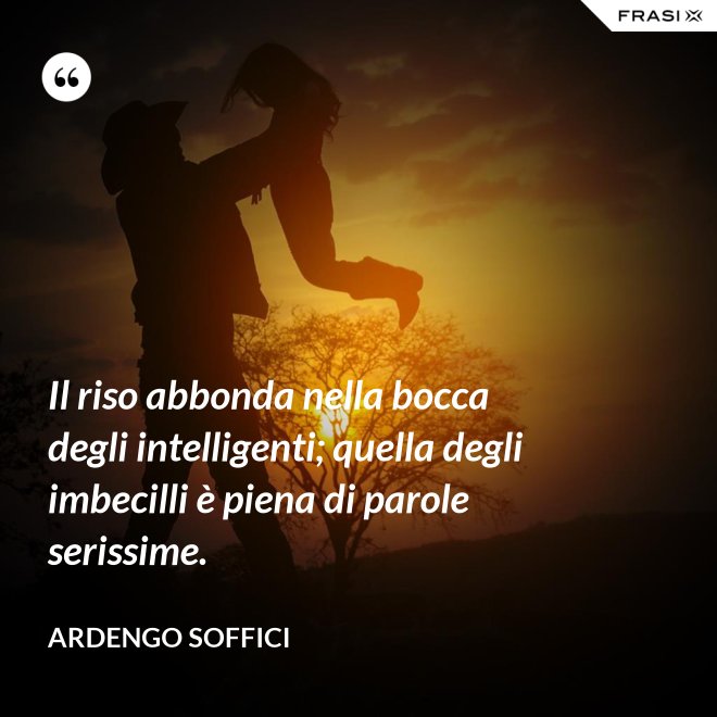 Il riso abbonda nella bocca degli intelligenti; quella degli imbecilli è piena di parole serissime. - Ardengo Soffici
