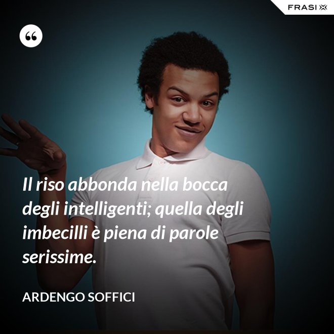 Il riso abbonda nella bocca degli intelligenti; quella degli imbecilli è piena di parole serissime. - Ardengo Soffici