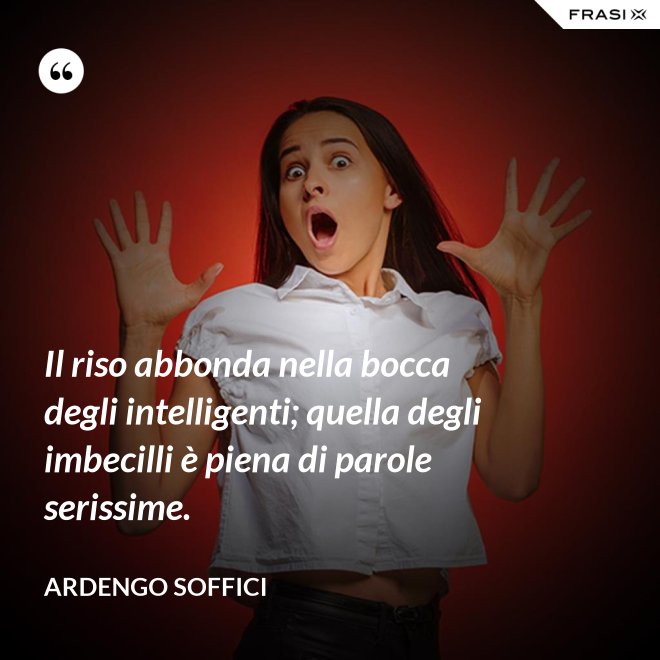 Il riso abbonda nella bocca degli intelligenti; quella degli imbecilli è piena di parole serissime. - Ardengo Soffici