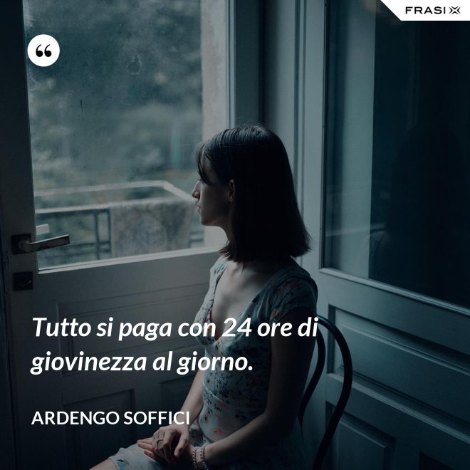 Tutto si paga con 24 ore di giovinezza al giorno. - Ardengo Soffici