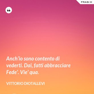 Anch’io sono contento di vederti. Dai, fatti abbracciare Fede’. Vie’ qua. - Vittorio Diotallevi