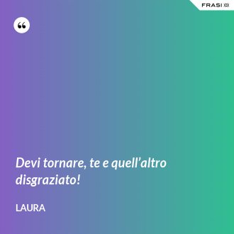 Devi tornare, te e quell’altro disgraziato! - Laura