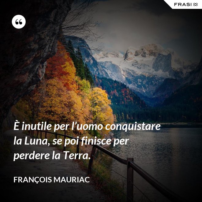 È inutile per l’uomo conquistare la Luna, se poi finisce per perdere la Terra. - François Mauriac