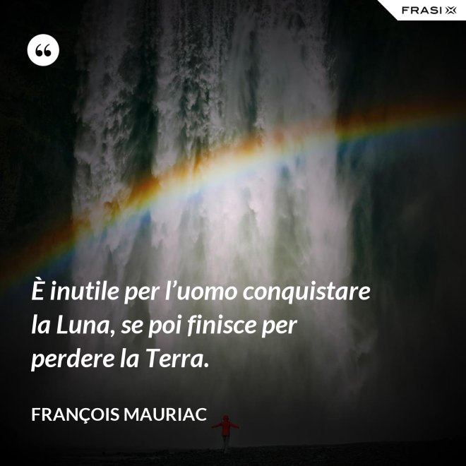 È inutile per l’uomo conquistare la Luna, se poi finisce per perdere la Terra. - François Mauriac