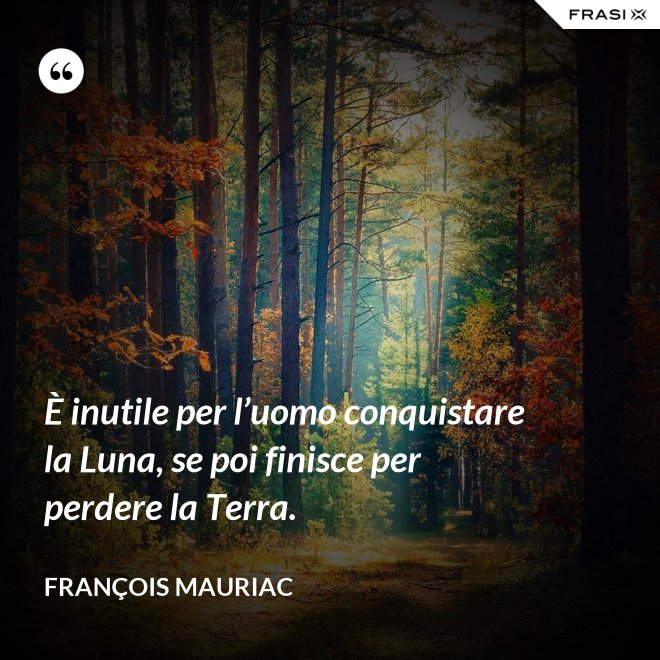 È inutile per l’uomo conquistare la Luna, se poi finisce per perdere la Terra. - François Mauriac