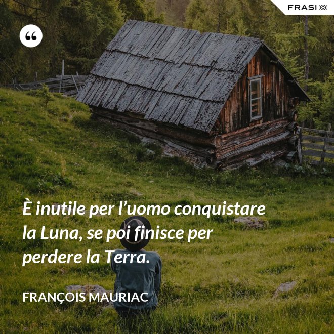 È inutile per l’uomo conquistare la Luna, se poi finisce per perdere la Terra. - François Mauriac