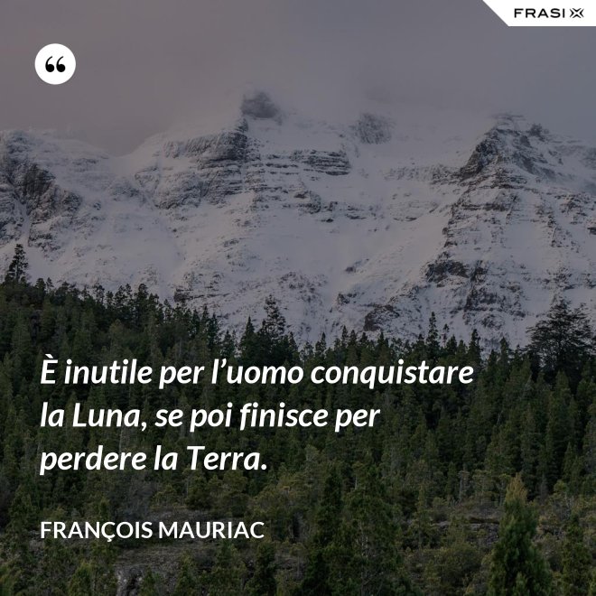 È inutile per l’uomo conquistare la Luna, se poi finisce per perdere la Terra. - François Mauriac