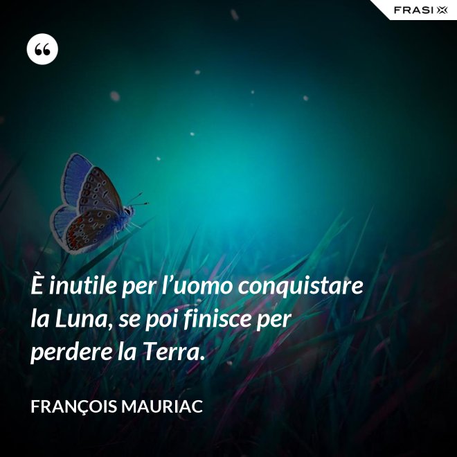 È inutile per l’uomo conquistare la Luna, se poi finisce per perdere la Terra. - François Mauriac