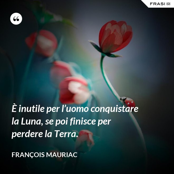 È inutile per l’uomo conquistare la Luna, se poi finisce per perdere la Terra. - François Mauriac