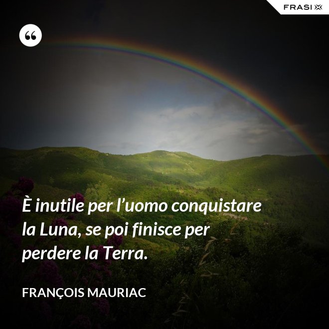 È inutile per l’uomo conquistare la Luna, se poi finisce per perdere la Terra. - François Mauriac