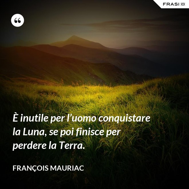 È inutile per l’uomo conquistare la Luna, se poi finisce per perdere la Terra. - François Mauriac