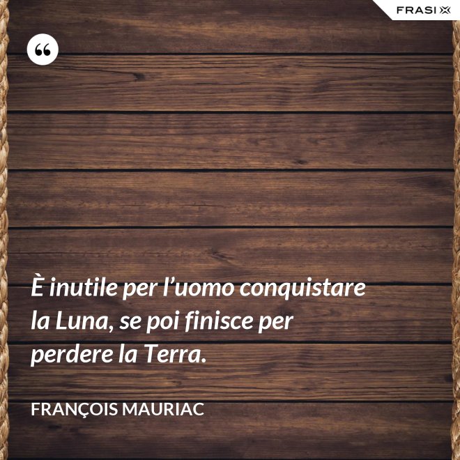 È inutile per l’uomo conquistare la Luna, se poi finisce per perdere la Terra. - François Mauriac