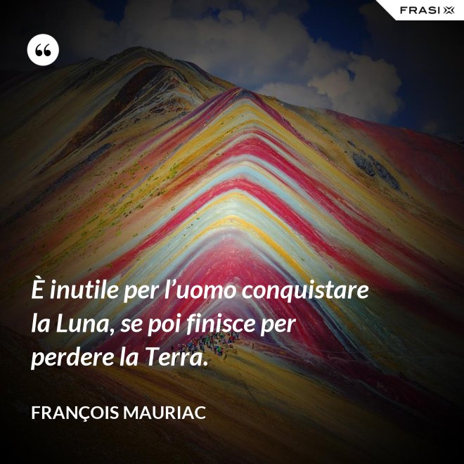 È inutile per l’uomo conquistare la Luna, se poi finisce per perdere la Terra. - François Mauriac