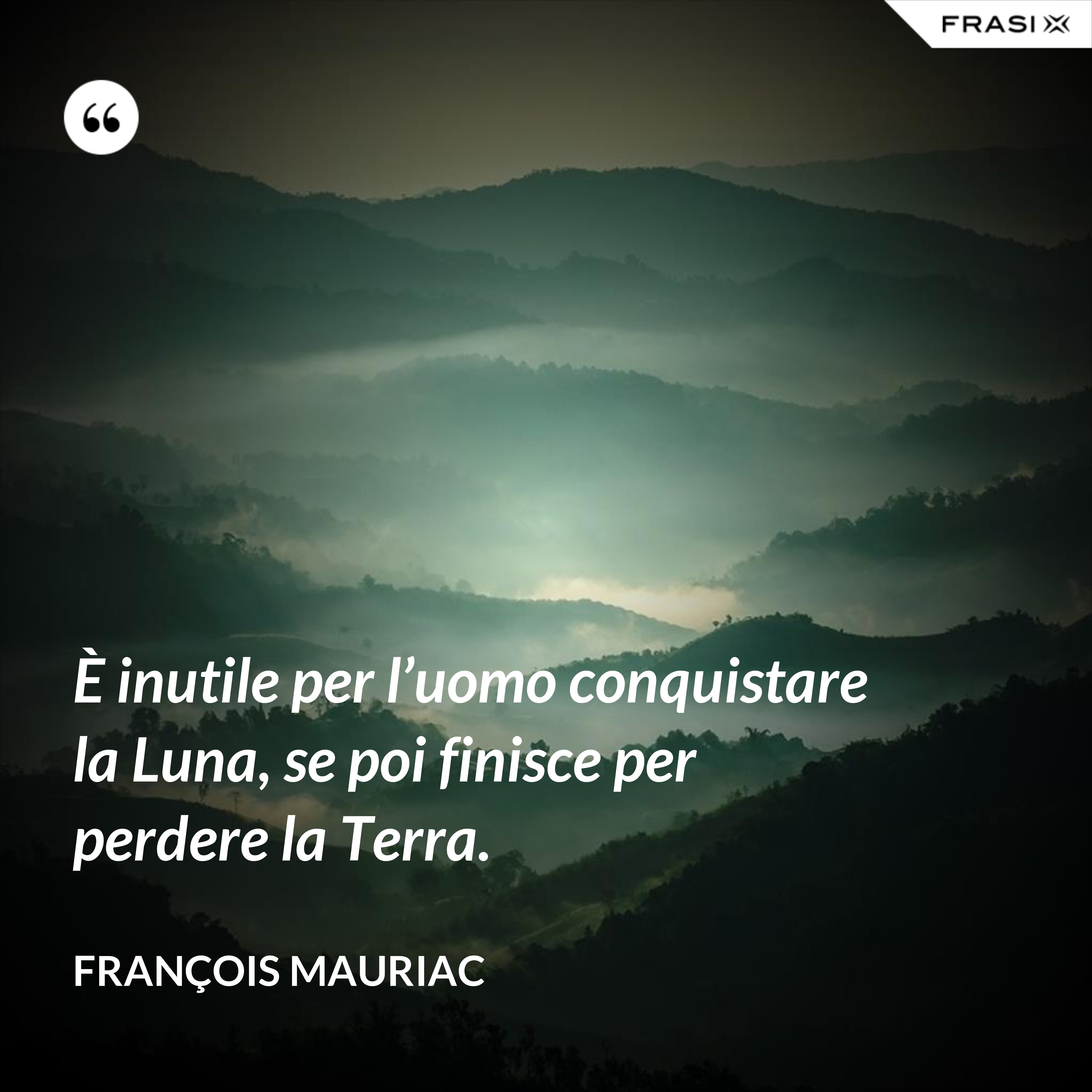 È inutile per l’uomo conquistare la Luna, se poi finisce per perdere la Terra. - François Mauriac
