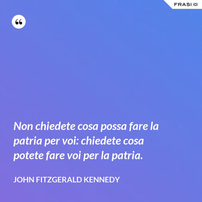 Non chiedete cosa possa fare la patria per voi: chiedete cosa potete fare voi per la patria. - John Fitzgerald Kennedy