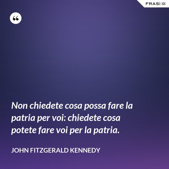 Non chiedete cosa possa fare la patria per voi: chiedete cosa potete fare voi per la patria. - John Fitzgerald Kennedy