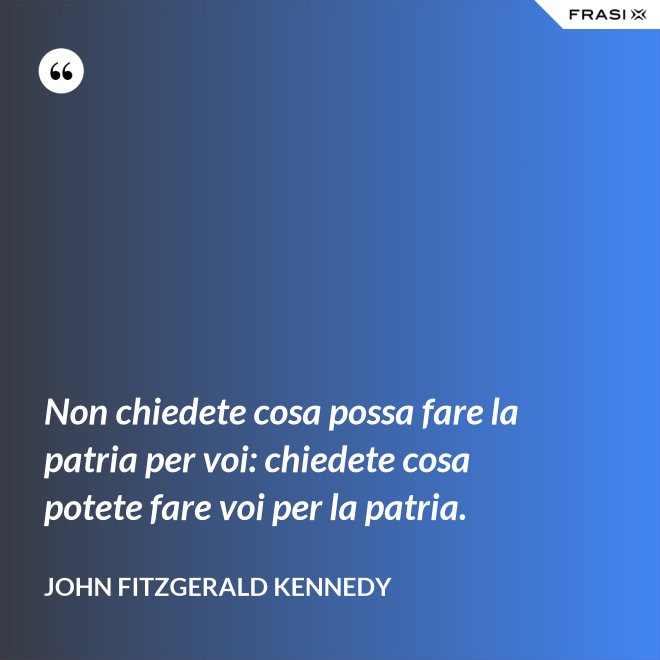 Non chiedete cosa possa fare la patria per voi: chiedete cosa potete fare voi per la patria. - John Fitzgerald Kennedy
