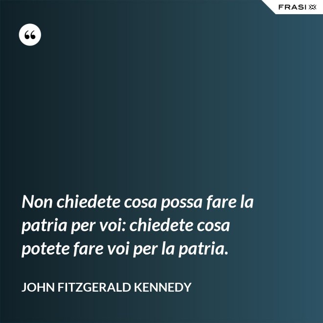 Non chiedete cosa possa fare la patria per voi: chiedete cosa potete fare voi per la patria. - John Fitzgerald Kennedy