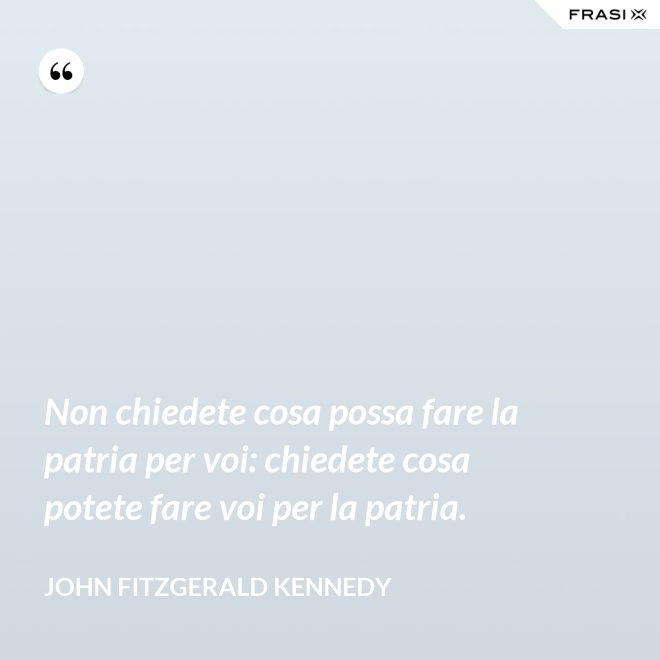 Non chiedete cosa possa fare la patria per voi: chiedete cosa potete fare voi per la patria. - John Fitzgerald Kennedy