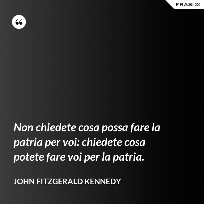 Non chiedete cosa possa fare la patria per voi: chiedete cosa potete fare voi per la patria. - John Fitzgerald Kennedy