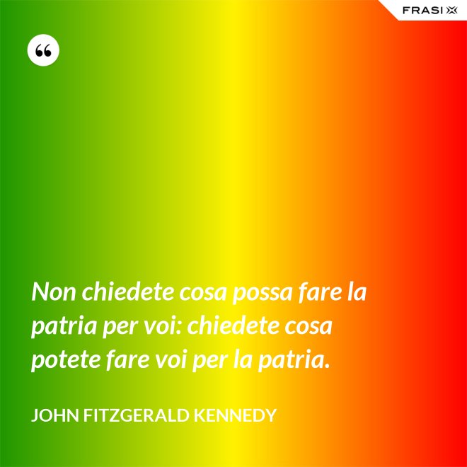 Non chiedete cosa possa fare la patria per voi: chiedete cosa potete fare voi per la patria. - John Fitzgerald Kennedy